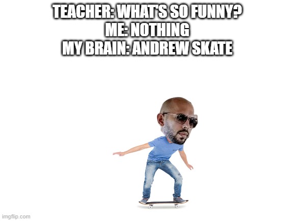 Guys look it's Andrew Hawk! | TEACHER: WHAT'S SO FUNNY?
ME: NOTHING
MY BRAIN: ANDREW SKATE | image tagged in blank white template | made w/ Imgflip meme maker