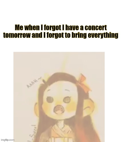 Me when I forgot I have a concert tomorrow and I forgot to bring everything | made w/ Imgflip meme maker