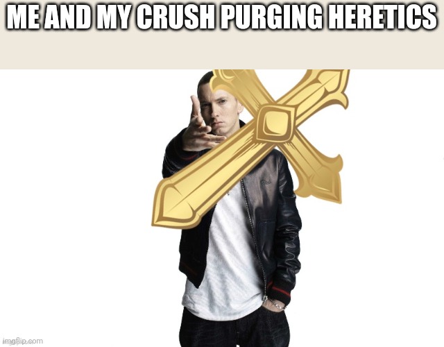 praise salvation be upon ye | ME AND MY CRUSH PURGING HERETICS | image tagged in praise salvation be upon ye | made w/ Imgflip meme maker