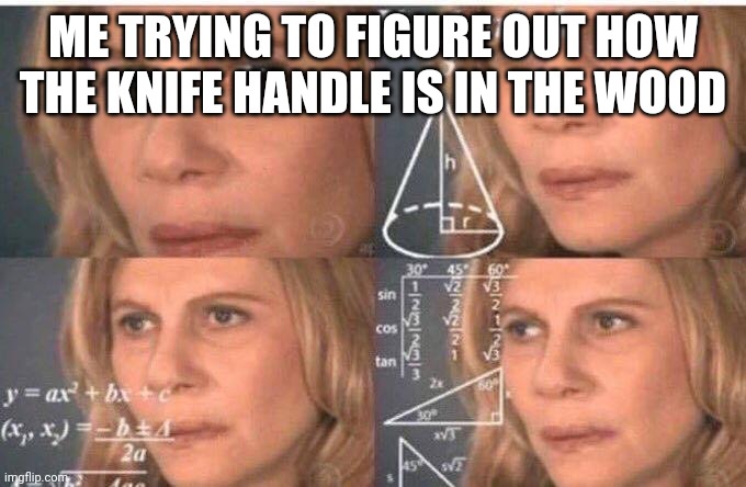 calcul | ME TRYING TO FIGURE OUT HOW THE KNIFE HANDLE IS IN THE WOOD | image tagged in calcul | made w/ Imgflip meme maker