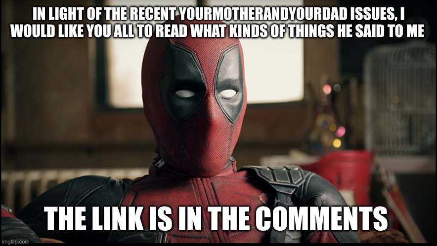 Now he’s trying to say I’m the one who harassed him | IN LIGHT OF THE RECENT YOURMOTHERANDYOURDAD ISSUES, I WOULD LIKE YOU ALL TO READ WHAT KINDS OF THINGS HE SAID TO ME; THE LINK IS IN THE COMMENTS | image tagged in deadpool reaction | made w/ Imgflip meme maker