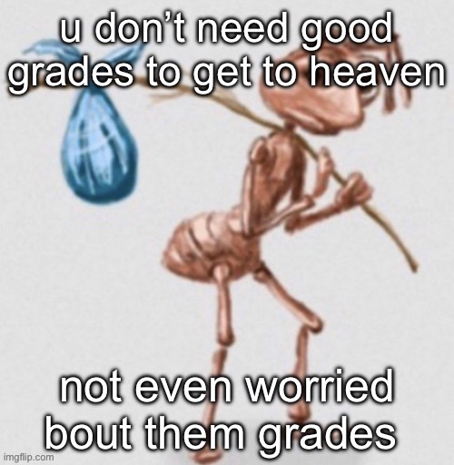Frrr | u don’t need good grades to get to heaven; not even worried bout them grades | image tagged in ant leaving | made w/ Imgflip meme maker
