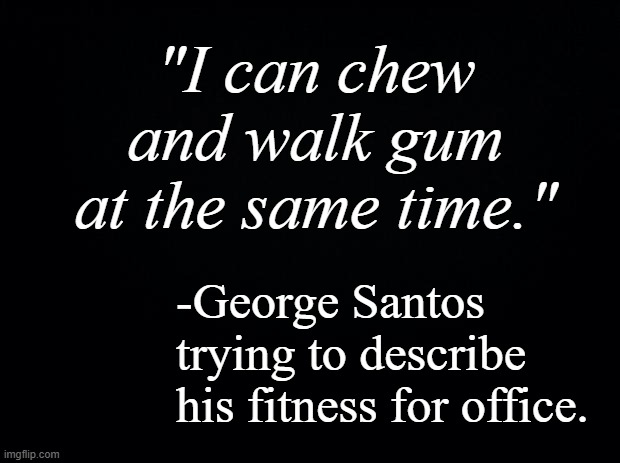 I could easily make something like this up... but reality is so much funnier.  XD | "I can chew and walk gum at the same time."; -George Santos trying to describe his fitness for office. | image tagged in black background | made w/ Imgflip meme maker
