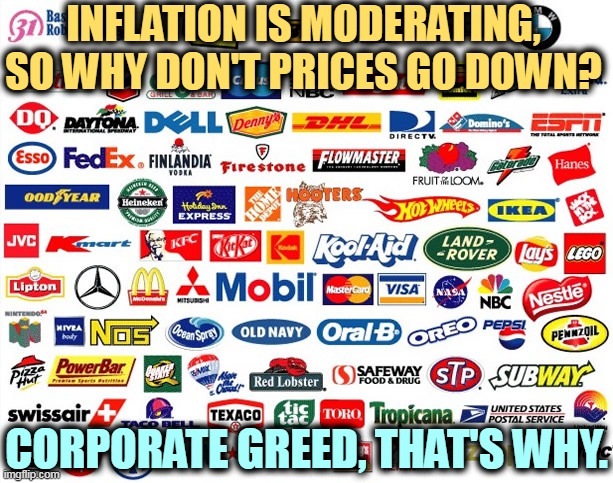 Trump's tax giveaway wasn't enough. They got a chance to raise prices, and they're not coming down again. | INFLATION IS MODERATING, SO WHY DON'T PRICES GO DOWN? CORPORATE GREED, THAT'S WHY. | image tagged in inflation,prices,corporate greed | made w/ Imgflip meme maker