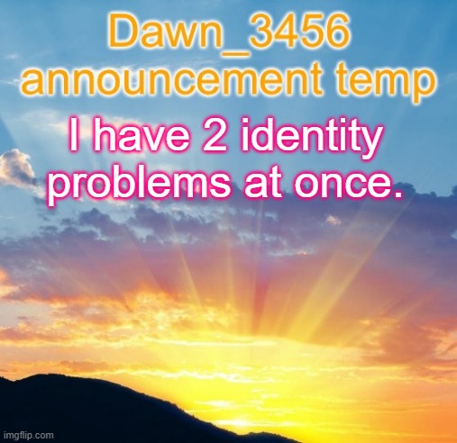 Dawn_3456 announcement | I have 2 identity problems at once. | image tagged in dawn_3456 announcement | made w/ Imgflip meme maker