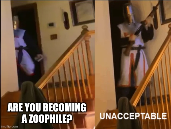 Unacceptable | ARE YOU BECOMING A ZOOPHILE? | image tagged in unacceptable | made w/ Imgflip meme maker