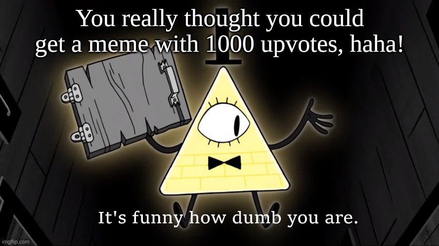 1000 upvotes 2 | You really thought you could get a meme with 1000 upvotes, haha! | image tagged in it's funny how dumb you are bill cipher | made w/ Imgflip meme maker