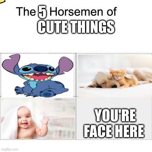 always love yourself | 5; CUTE THINGS; YOU'RE FACE HERE | image tagged in four horsemen,wholesome,cute | made w/ Imgflip meme maker
