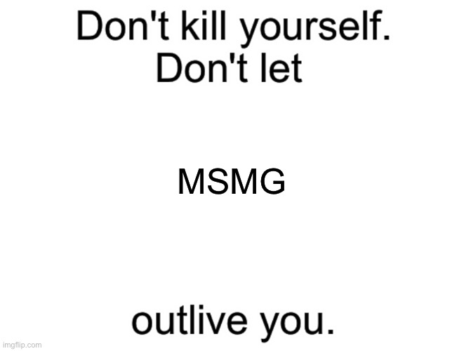 Don't kill yourself. Don't let [blank] outlive you. | MSMG | image tagged in don't kill yourself don't let blank outlive you | made w/ Imgflip meme maker
