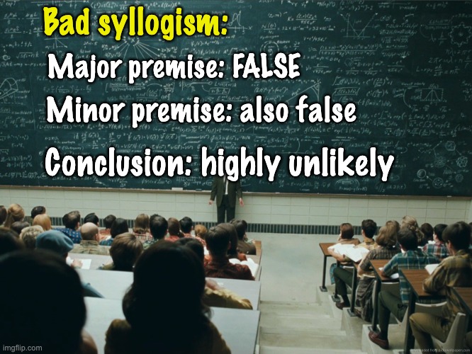 blackboard | Bad syllogism: Conclusion: highly unlikely Major premise: FALSE Minor premise: also false | image tagged in blackboard | made w/ Imgflip meme maker