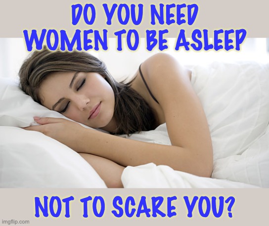 sleeping woman | DO YOU NEED WOMEN TO BE ASLEEP NOT TO SCARE YOU? | image tagged in sleeping woman | made w/ Imgflip meme maker