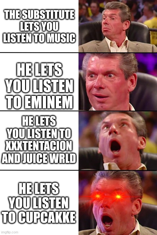 Vince McMahon | THE SUBSTITUTE LETS YOU LISTEN TO MUSIC; HE LETS YOU LISTEN TO EMINEM; HE LETS YOU LISTEN TO XXXTENTACION AND JUICE WRLD; HE LETS YOU LISTEN TO CUPCAKKE | image tagged in vince mcmahon | made w/ Imgflip meme maker