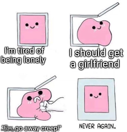 Do you find this relatable? | I'm tired of being lonely; I should get a girlfriend; "Ew, go away creep!" | image tagged in never again,society,feminism,modern | made w/ Imgflip meme maker