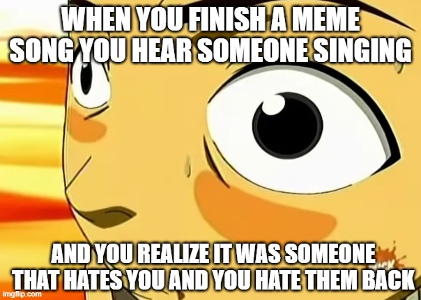 Them: 1, 2 Me: BUCKLE MY SHOE (oh frick it's *that one blonde kid*) | WHEN YOU FINISH A MEME SONG YOU HEAR SOMEONE SINGING; AND YOU REALIZE IT WAS SOMEONE THAT HATES YOU AND YOU HATE THEM BACK | image tagged in sokka high on cactus juice | made w/ Imgflip meme maker
