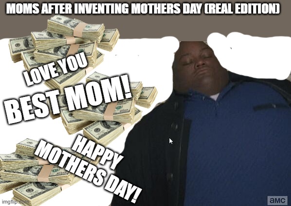 fat rich man laying down on money | MOMS AFTER INVENTING MOTHERS DAY (REAL EDITION) LOVE YOU HAPPY MOTHERS DAY! BEST MOM! | image tagged in fat rich man laying down on money | made w/ Imgflip meme maker