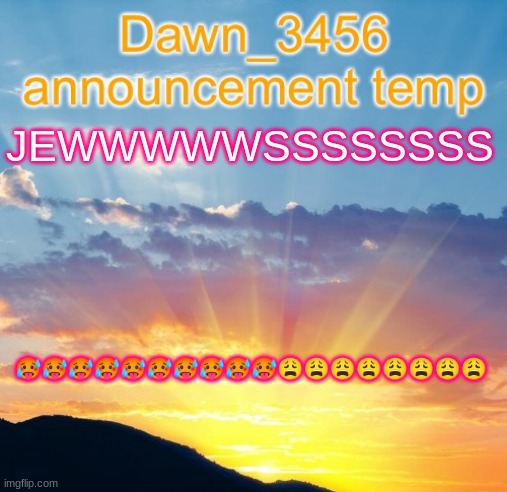 Dawn_3456 announcement | JEWWWWWSSSSSSSS; 🥵🥵🥵🥵🥵🥵🥵🥵🥵🥵😩😩😩😩😩😩😩😩 | image tagged in dawn_3456 announcement | made w/ Imgflip meme maker