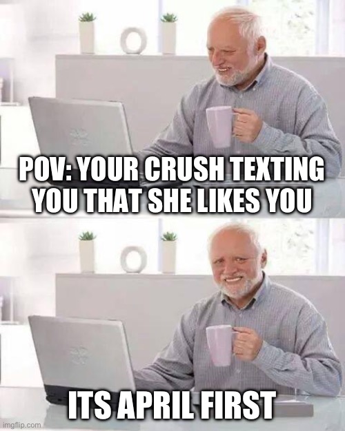 hwllo | POV: YOUR CRUSH TEXTING YOU THAT SHE LIKES YOU; ITS APRIL FIRST | image tagged in memes,hide the pain harold | made w/ Imgflip meme maker