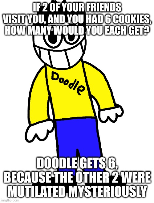 Doodle | IF 2 OF YOUR FRIENDS VISIT YOU, AND YOU HAD 6 COOKIES, HOW MANY WOULD YOU EACH GET? DOODLE GETS 6, BECAUSE THE OTHER 2 WERE MUTILATED MYSTERIOUSLY | image tagged in doodle | made w/ Imgflip meme maker