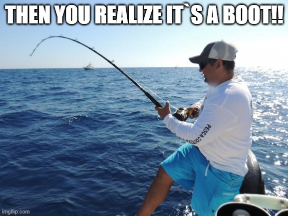 fishing  | THEN YOU REALIZE IT`S A BOOT!! | image tagged in fishing | made w/ Imgflip meme maker