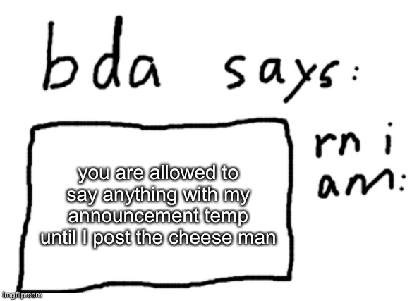 I will then rate them all | you are allowed to say anything with my announcement temp until I post the cheese man | image tagged in official badlydrawnaxolotl announcement temp | made w/ Imgflip meme maker