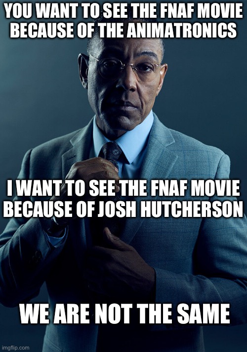Gus Fring we are not the same | YOU WANT TO SEE THE FNAF MOVIE
BECAUSE OF THE ANIMATRONICS; I WANT TO SEE THE FNAF MOVIE
BECAUSE OF JOSH HUTCHERSON; WE ARE NOT THE SAME | image tagged in gus fring we are not the same | made w/ Imgflip meme maker