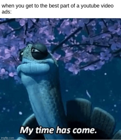I hate ads :( | when you get to the best part of a youtube video
ads: | image tagged in my time has come,youtube ads,pain,relateable,funny | made w/ Imgflip meme maker