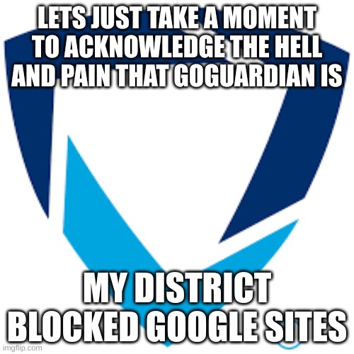 goguardian logo | LETS JUST TAKE A MOMENT TO ACKNOWLEDGE THE HELL AND PAIN THAT GOGUARDIAN IS; MY DISTRICT BLOCKED GOOGLE SITES | image tagged in goguardian logo | made w/ Imgflip meme maker