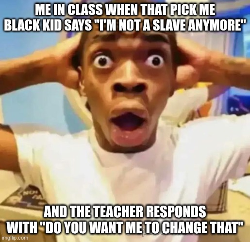 Shocked black guy | ME IN CLASS WHEN THAT PICK ME BLACK KID SAYS "I'M NOT A SLAVE ANYMORE"; AND THE TEACHER RESPONDS WITH "DO YOU WANT ME TO CHANGE THAT" | image tagged in shocked black guy | made w/ Imgflip meme maker