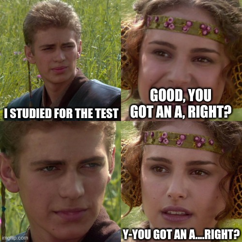 Anakin Padme 4 Panel | I STUDIED FOR THE TEST; GOOD, YOU GOT AN A, RIGHT? Y-YOU GOT AN A....RIGHT? | image tagged in anakin padme 4 panel | made w/ Imgflip meme maker
