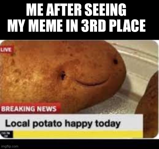 How did this happen I just joined imgflip like 10 days ago | ME AFTER SEEING MY MEME IN 3RD PLACE | image tagged in local potato happy today | made w/ Imgflip meme maker