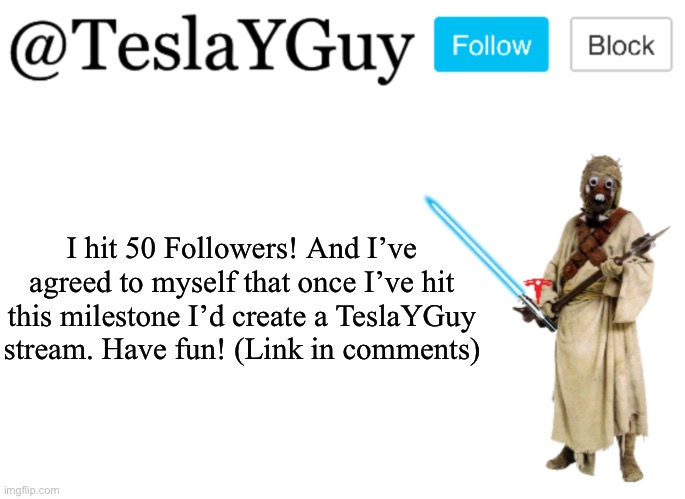TeslaYGuys Announcement Template | I hit 50 Followers! And I’ve agreed to myself that once I’ve hit this milestone I’d create a TeslaYGuy stream. Have fun! (Link in comments) | image tagged in teslayguys announcement template | made w/ Imgflip meme maker