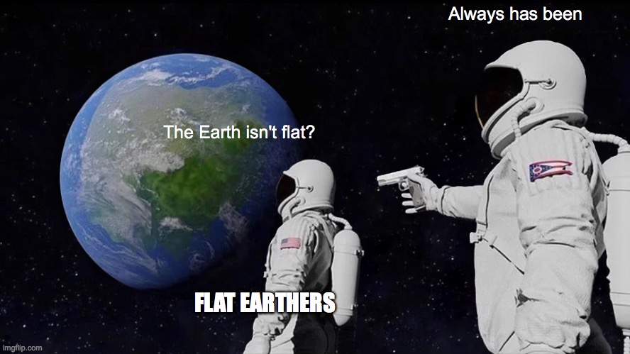 Flat Earthers | Always has been; The Earth isn't flat? FLAT EARTHERS | image tagged in memes,always has been,flat earth | made w/ Imgflip meme maker