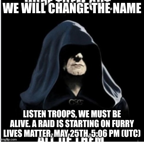 WE WILL CHANGE THE NAME; LISTEN TROOPS, WE MUST BE ALIVE. A RAID IS STARTING ON FURRY LIVES MATTER, MAY 25TH, 5:06 PM (UTC) | made w/ Imgflip meme maker