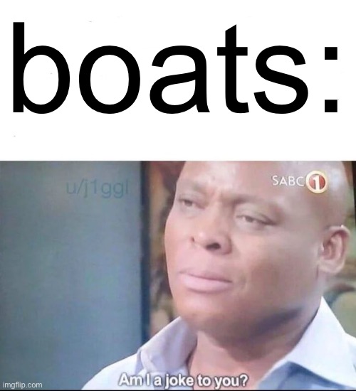 am I a joke to you | boats: | image tagged in am i a joke to you | made w/ Imgflip meme maker