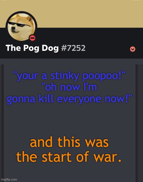epic doggos epic discord temp | "your a stinky poopoo!"
"oh now I'm gonna kill everyone now!"; and this was the start of war. | image tagged in epic doggos epic discord temp | made w/ Imgflip meme maker