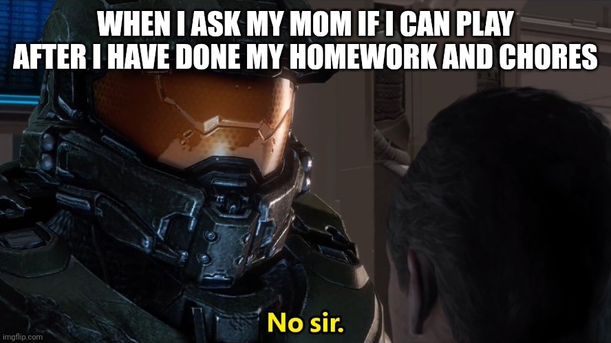 Does this ever hapen to you? Pt.2 | WHEN I ASK MY MOM IF I CAN PLAY AFTER I HAVE DONE MY HOMEWORK AND CHORES | image tagged in halo | made w/ Imgflip meme maker