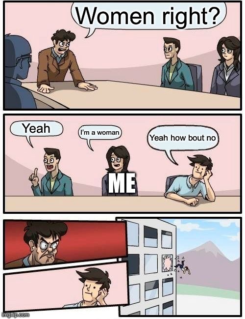 Boardroom Meeting Suggestion Meme | Women right? Yeah I’m a woman Yeah how bout no ME | image tagged in memes,boardroom meeting suggestion | made w/ Imgflip meme maker