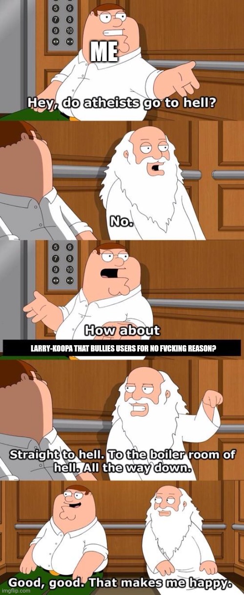 The boiler room of hell | ME; LARRY-KOOPA THAT BULLIES USERS FOR NO FVCKING REASON? | image tagged in the boiler room of hell | made w/ Imgflip meme maker