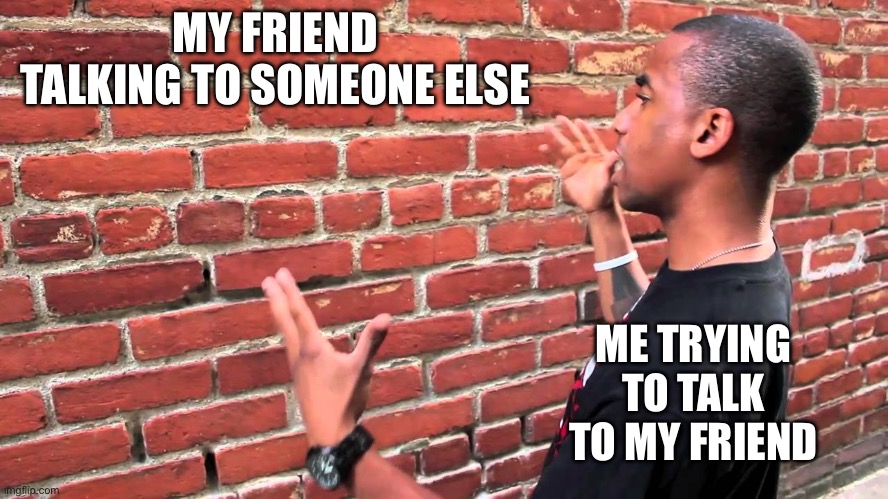 Talking to wall | MY FRIEND TALKING TO SOMEONE ELSE; ME TRYING TO TALK TO MY FRIEND | image tagged in talking to wall | made w/ Imgflip meme maker