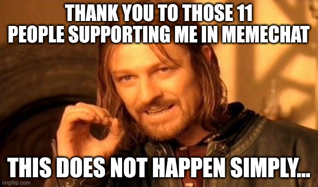 One Does Not Simply | THANK YOU TO THOSE 11 PEOPLE SUPPORTING ME IN MEMECHAT; THIS DOES NOT HAPPEN SIMPLY... | image tagged in memes,one does not simply | made w/ Imgflip meme maker