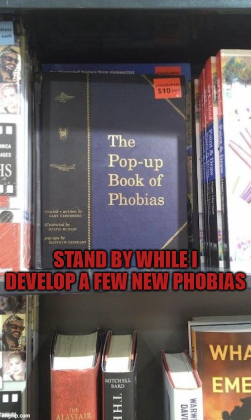 The Pop-Up Book of Phobias | STAND BY WHILE I DEVELOP A FEW NEW PHOBIAS | image tagged in the pop-up book of phobias | made w/ Imgflip meme maker