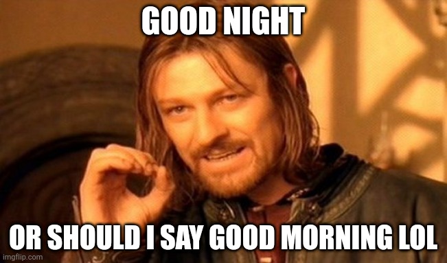 One Does Not Simply | GOOD NIGHT; OR SHOULD I SAY GOOD MORNING LOL | image tagged in memes,one does not simply | made w/ Imgflip meme maker