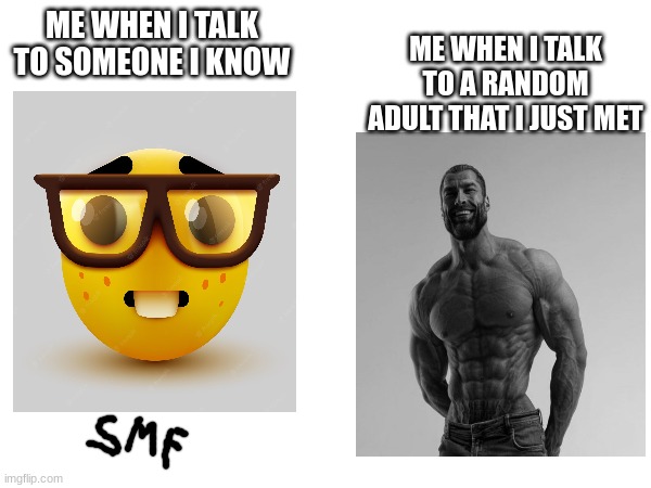 Giga chad | ME WHEN I TALK TO SOMEONE I KNOW; ME WHEN I TALK TO A RANDOM ADULT THAT I JUST MET | image tagged in giga chad,nerd | made w/ Imgflip meme maker