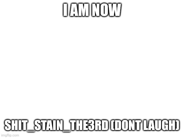 I AM NOW; SHIT_STAIN_THE3RD (DONT LAUGH) | made w/ Imgflip meme maker