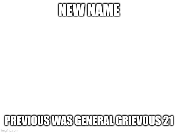 New user name | NEW NAME; PREVIOUS WAS GENERAL GRIEVOUS 21 | image tagged in blank white template | made w/ Imgflip meme maker