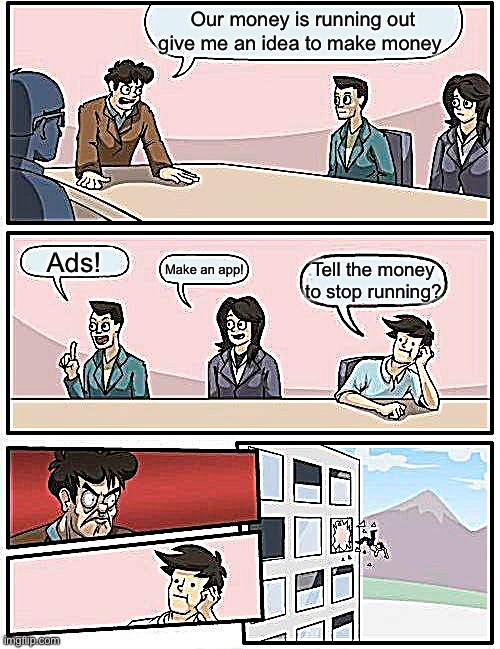 How to make money | Our money is running out give me an idea to make money; Ads! Make an app! Tell the money to stop running? | image tagged in memes,boardroom meeting suggestion | made w/ Imgflip meme maker
