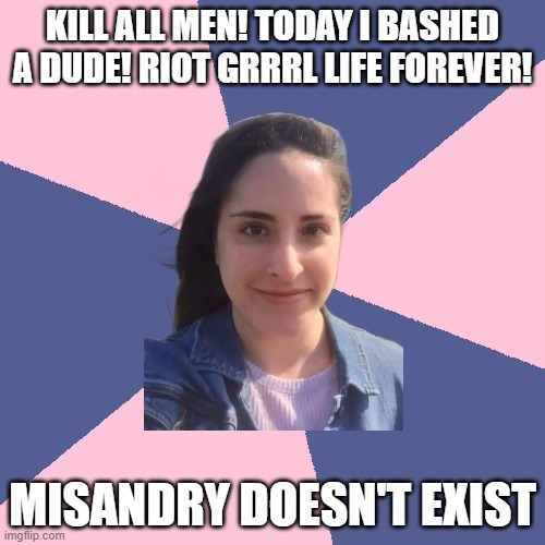 crazy misandrist psycho | KILL ALL MEN! TODAY I BASHED A DUDE! RIOT GRRRL LIFE FOREVER! MISANDRY DOESN'T EXIST | image tagged in crazy misandrist psycho | made w/ Imgflip meme maker