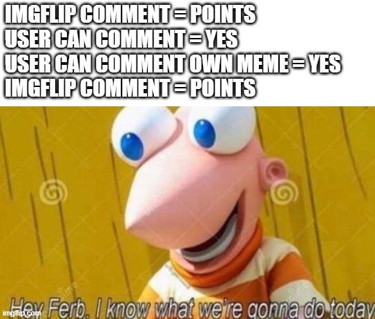 . | IMGFLIP COMMENT = POINTS
USER CAN COMMENT = YES
USER CAN COMMENT OWN MEME = YES
IMGFLIP COMMENT = POINTS | image tagged in hey ferb,memes,funny,imgflip users,meanwhile on imgflip | made w/ Imgflip meme maker