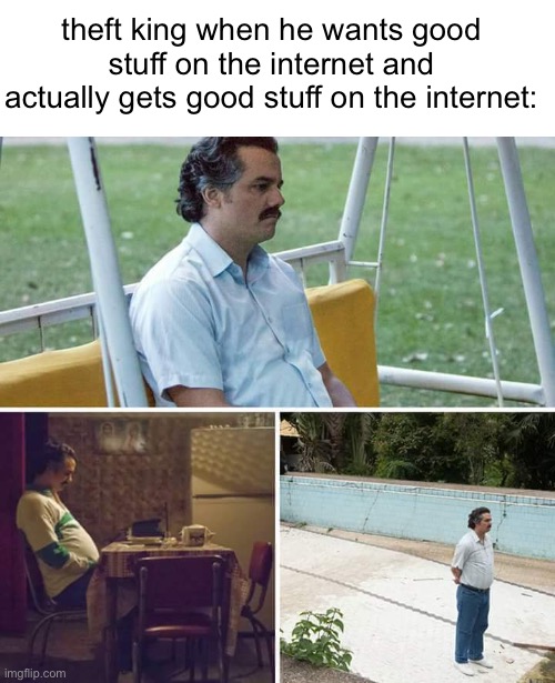 theft king diss | theft king when he wants good stuff on the internet and actually gets good stuff on the internet: | image tagged in memes,sad pablo escobar,theft king sucks,funny,diss | made w/ Imgflip meme maker