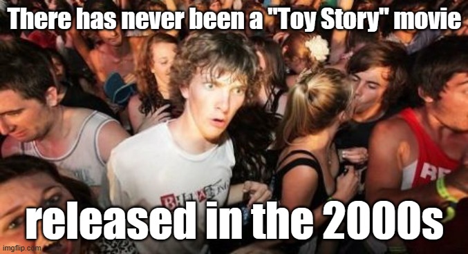 Should I have used the caption in a Captain Obvious meme? | There has never been a "Toy Story" movie; released in the 2000s | image tagged in memes,sudden clarity clarence,toy story,walt disney,pixar,throwback thursday | made w/ Imgflip meme maker